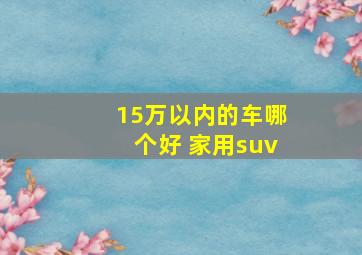 15万以内的车哪个好 家用suv